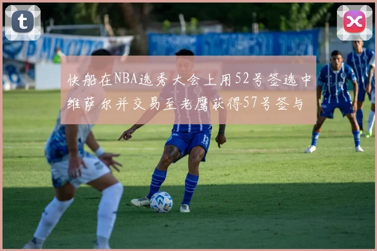 快船在NBA选秀大会上用52号签选中维萨尔并交易至老鹰获得57号签与现金补偿