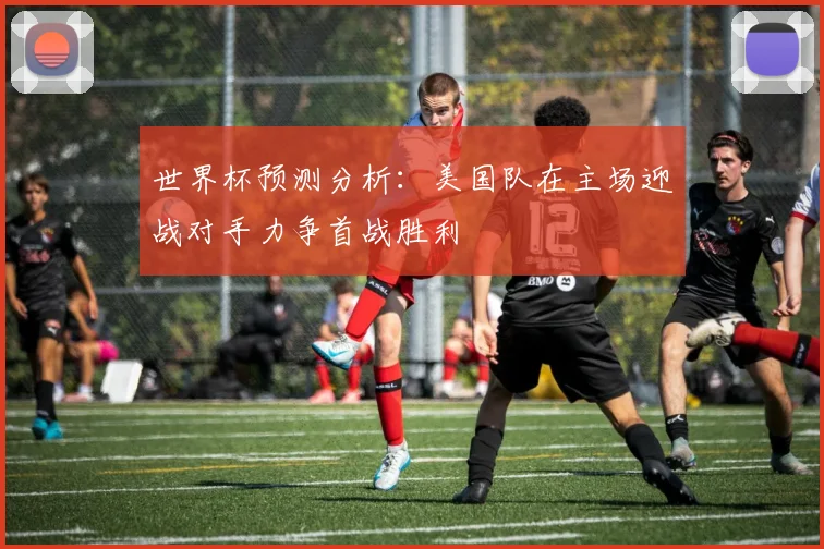 世界杯预测分析：美国队在主场迎战对手力争首战胜利