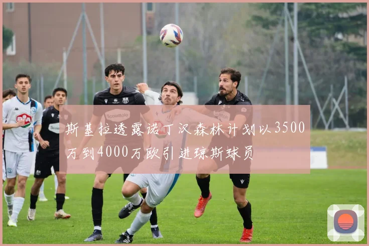 斯基拉透露诺丁汉森林计划以3500万到4000万欧引进琼斯球员
