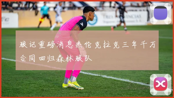 狼记重磅消息杰伦克拉克三年千万合同回归森林狼队