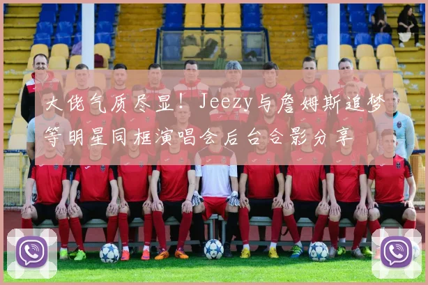 大佬气质尽显！Jeezy与詹姆斯追梦等明星同框演唱会后台合影分享