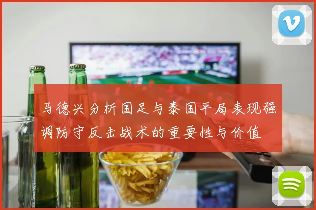 马德兴分析国足与泰国平局表现强调防守反击战术的重要性与价值