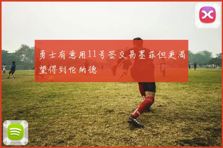勇士有意用11号签交易墨菲但更渴望得到伦纳德