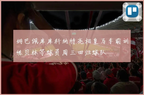 姆巴佩库库科纳特亮相皇马季前训练贝林等球员周三回归球队