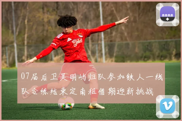 07届后卫吴明屿归队参加铁人一线队合练结束定南租借期迎新挑战