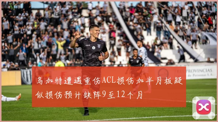 乌加特遭遇重伤ACL损伤加半月板疑似损伤预计缺阵9至12个月