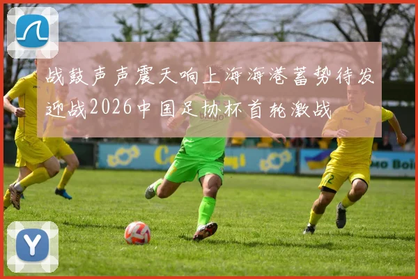 战鼓声声震天响上海海港蓄势待发迎战2026中国足协杯首轮激战