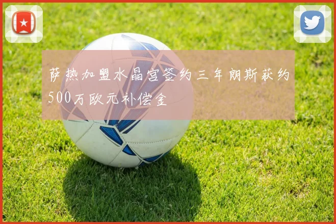 萨热加盟水晶宫签约三年朗斯获约500万欧元补偿金