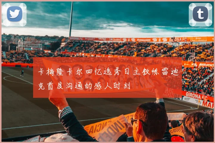卡梅隆卡尔回忆选秀日主教练雷迪克首度沟通的感人时刻