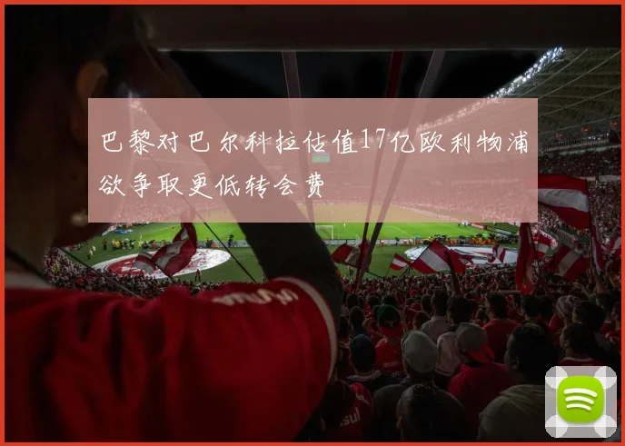 巴黎对巴尔科拉估值17亿欧利物浦欲争取更低转会费