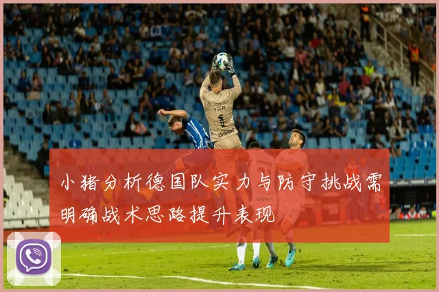 小猪分析德国队实力与防守挑战需明确战术思路提升表现