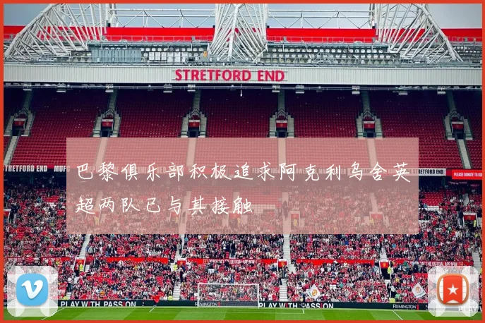 巴黎俱乐部积极追求阿克利乌舍英超两队已与其接触